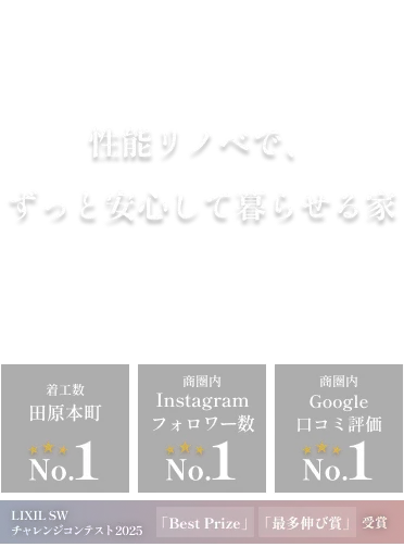 Always One 誠実な家づくりで一生のお付き合いを。 着工数田原本町No.1 商圏内Instagramフォロワー数No.1 商圏内Google口コミ評価No.1 LIXIL.SWチャレンジコンテスト2025 「Brst Prize」「最多伸び賞」受賞